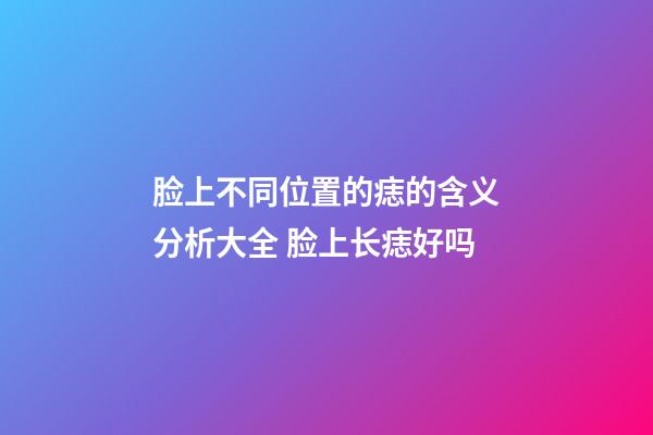 脸上不同位置的痣的含义分析大全 脸上长痣好吗